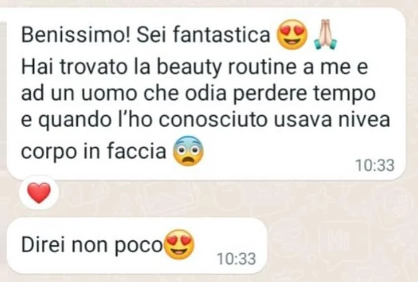 Messaggio: «Benissimo! Sei fantastica (faccina con gli occhi a cuore, mani giunte) Hai trovato la beauty routine a me e ad un uomo che odia perdere tempo e quando l’ho conosciuto usava nivea corpo in faccia (faccina spaventata)» e poi «Direi non poco» (faccina con gli occhi a cuore)